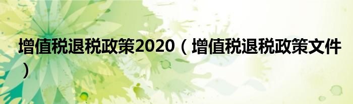 增值税退税政策2020（增值税退税政策文件）