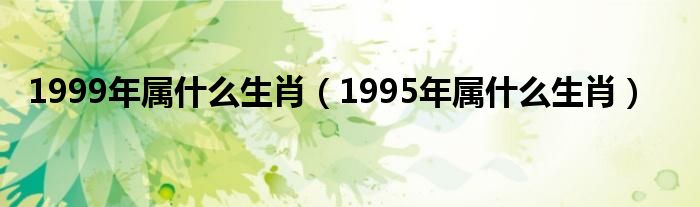 1999年属什么生肖（1995年属什么生肖）