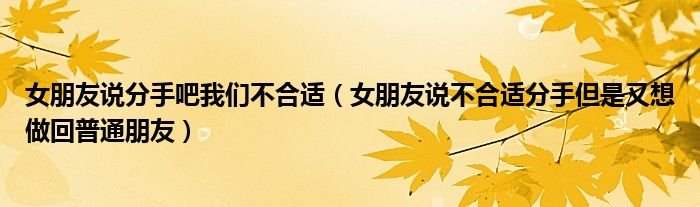 女朋友说分手吧我们不合适（女朋友说不合适分手但是又想做回普通朋友）