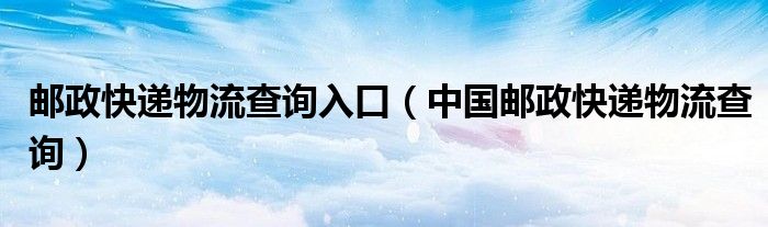 邮政快递物流查询入口（中国邮政快递物流查询）