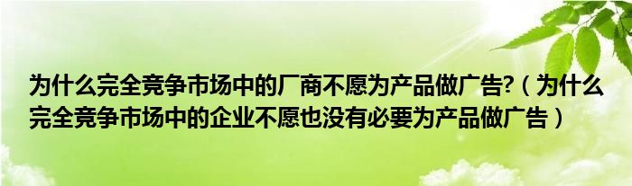 为什么完全竞争市场中的厂商不愿为产品做广告?（为什么完全竞争市场中的企业不愿也没有必要为产品做广告）