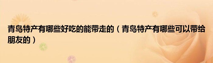 青岛特产有哪些好吃的能带走的（青岛特产有哪些可以带给朋友的）