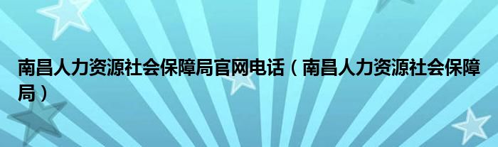 南昌人力资源社会保障局官网电话（南昌人力资源社会保障局）