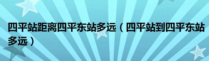 四平站距离四平东站多远（四平站到四平东站多远）