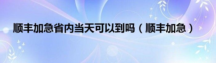 顺丰加急省内当天可以到吗（顺丰加急）