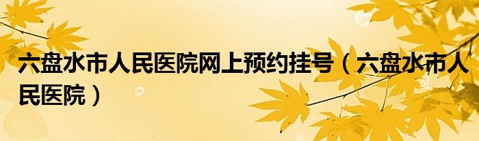 六盘水市人民医院网上预约挂号（六盘水市人民医院）