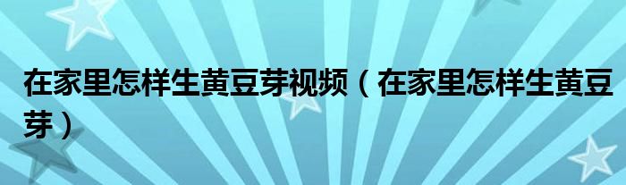 在家里怎样生黄豆芽视频（在家里怎样生黄豆芽）