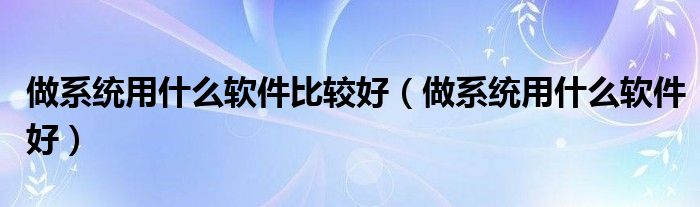 做系统用什么软件比较好（做系统用什么软件好）