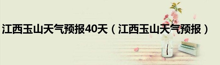 江西玉山天气预报40天（江西玉山天气预报）