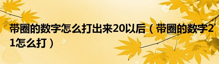 带圈的数字怎么打出来20以后（带圈的数字21怎么打）