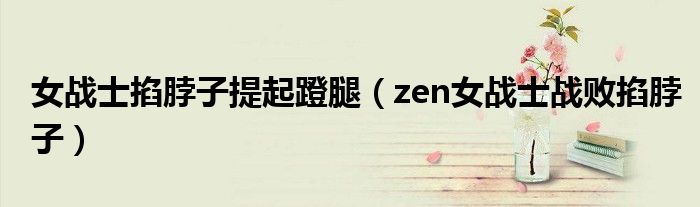 女战士掐脖子提起蹬腿（zen女战士战败掐脖子）