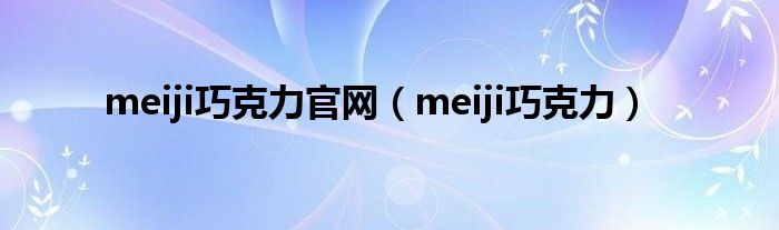 meiji巧克力官网（meiji巧克力）