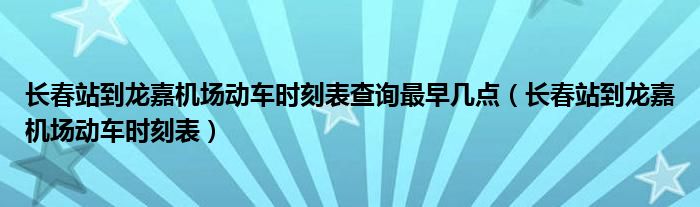 长春站到龙嘉机场动车时刻表查询最早几点（长春站到龙嘉机场动车时刻表）