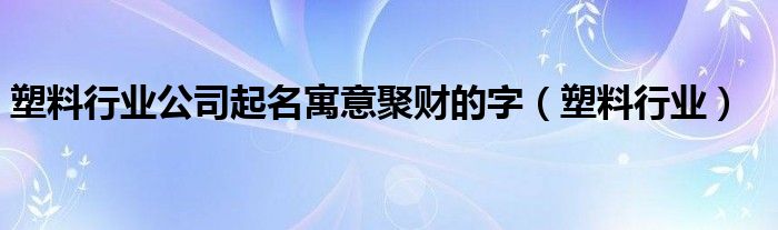 塑料行业公司起名寓意聚财的字（塑料行业）