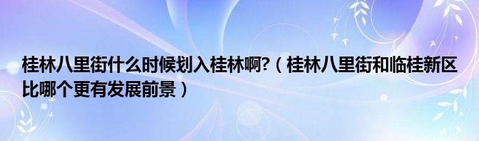 桂林八里街什么时候划入桂林啊?（桂林八里街和临桂新区比哪个更有发展前景）