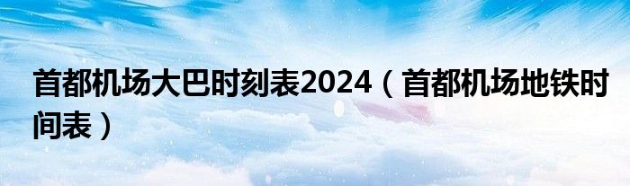 首都机场大巴时刻表2024（首都机场地铁时间表）