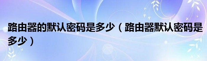 路由器的默认密码是多少（路由器默认密码是多少）