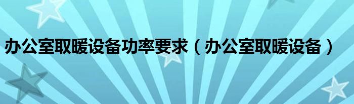 办公室取暖设备功率要求（办公室取暖设备）