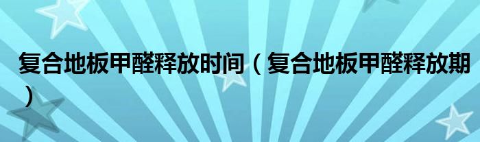 复合地板甲醛释放时间（复合地板甲醛释放期）