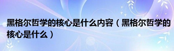 黑格尔哲学的核心是什么内容（黑格尔哲学的核心是什么）