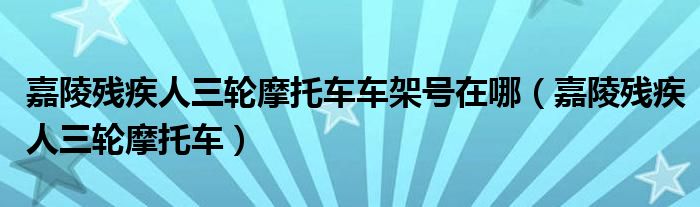 嘉陵残疾人三轮摩托车车架号在哪（嘉陵残疾人三轮摩托车）