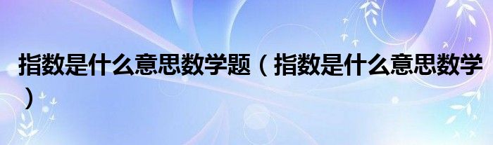 指数是什么意思数学题（指数是什么意思数学）