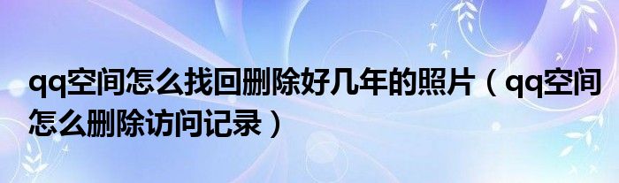 qq空间怎么找回删除好几年的照片（qq空间怎么删除访问记录）