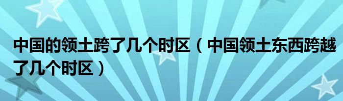 中国的领土跨了几个时区（中国领土东西跨越了几个时区）