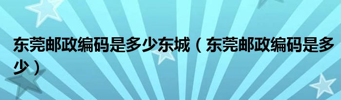 东莞邮政编码是多少东城（东莞邮政编码是多少）