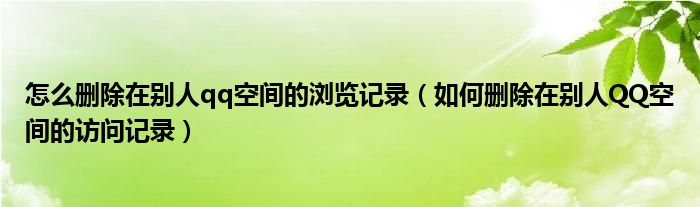 怎么删除在别人qq空间的浏览记录（如何删除在别人QQ空间的访问记录）