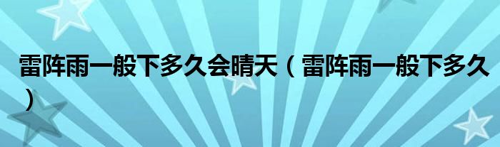 雷阵雨一般下多久会晴天（雷阵雨一般下多久）