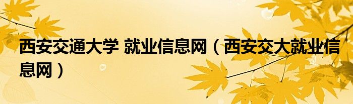 西安交通大学 就业信息网（西安交大就业信息网）