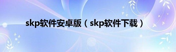 skp软件安卓版（skp软件下载）