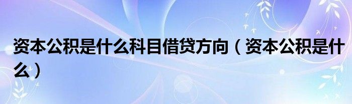 资本公积是什么科目借贷方向（资本公积是什么）