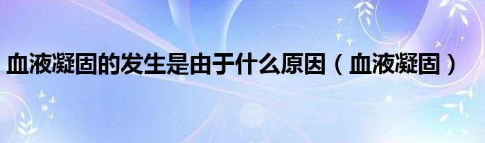 血液凝固的发生是由于什么原因（血液凝固）