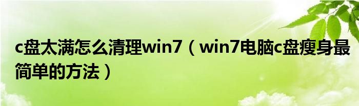 c盘太满怎么清理win7（win7电脑c盘瘦身最简单的方法）