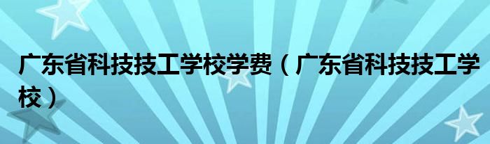 广东省科技技工学校学费（广东省科技技工学校）