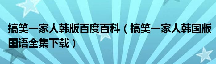 搞笑一家人韩版百度百科（搞笑一家人韩国版国语全集下载）