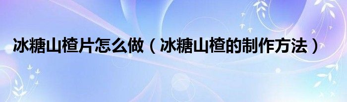 冰糖山楂片怎么做（冰糖山楂的制作方法）