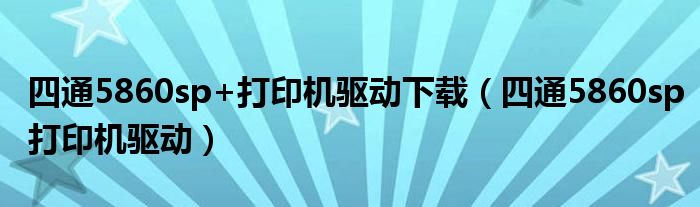 四通5860sp+打印机驱动下载（四通5860sp打印机驱动）