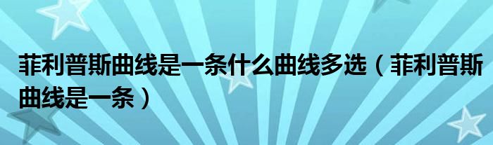 菲利普斯曲线是一条什么曲线多选（菲利普斯曲线是一条）