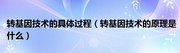 转基因技术的具体过程（转基因技术的原理是什么）