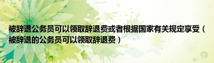 被辞退公务员可以领取辞退费或者根据国家有关规定享受（被辞退的公务员可以领取辞退费）