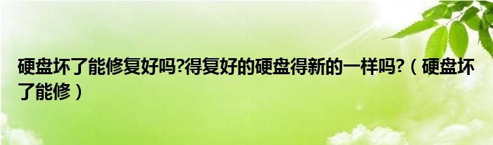 硬盘坏了能修复好吗?得复好的硬盘得新的一样吗?（硬盘坏了能修）