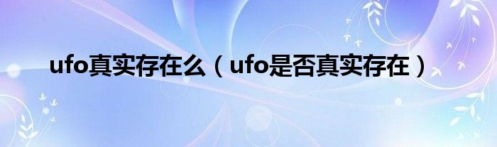 ufo真实存在么（ufo是否真实存在）