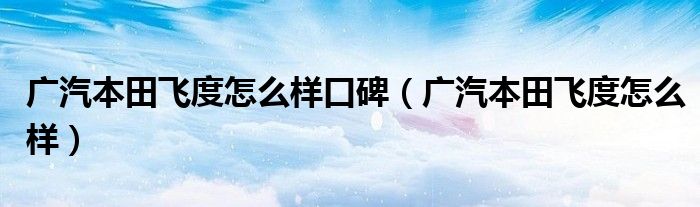 广汽本田飞度怎么样口碑（广汽本田飞度怎么样）