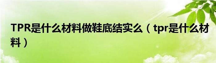 TPR是什么材料做鞋底结实么（tpr是什么材料）