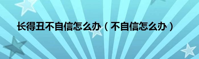 长得丑不自信怎么办（不自信怎么办）