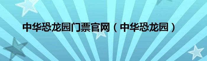 中华恐龙园门票官网（中华恐龙园）