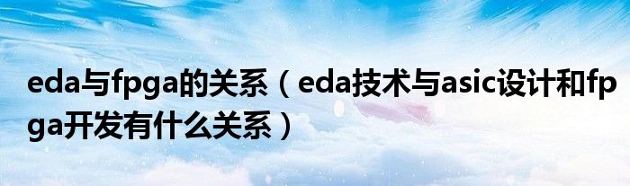 eda与fpga的关系（eda技术与asic设计和fpga开发有什么关系）